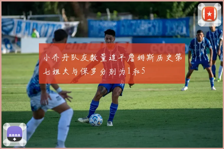 小乔丹队友数量追平詹姆斯历史第七姐夫与保罗分别为1和5