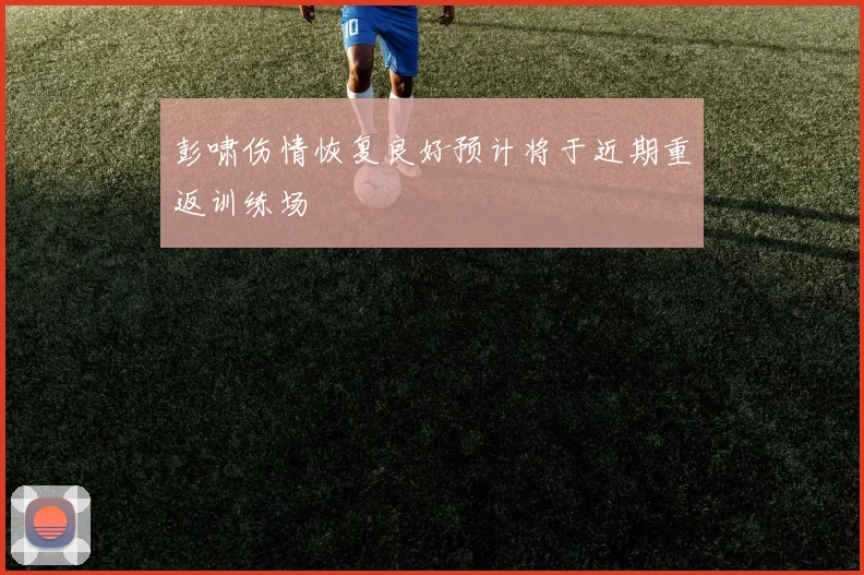 彭啸伤情恢复良好预计将于近期重返训练场