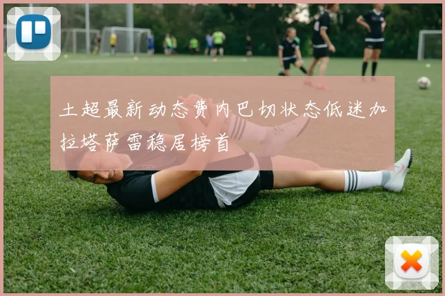 土超最新动态费内巴切状态低迷加拉塔萨雷稳居榜首