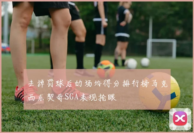 去掉罚球后的场均得分排行榜马克西东契奇SGA表现抢眼