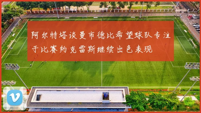 阿尔特塔谈曼市德比希望球队专注于比赛约克雷斯继续出色表现