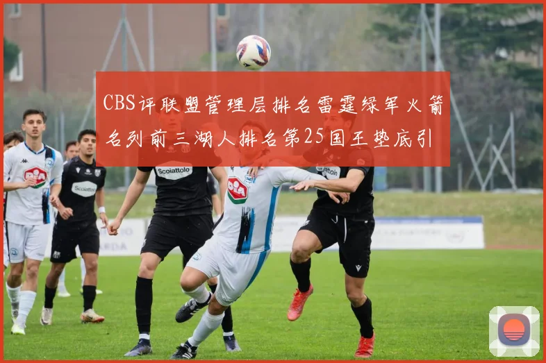 CBS评联盟管理层排名雷霆绿军火箭名列前三湖人排名第25国王垫底引发热议