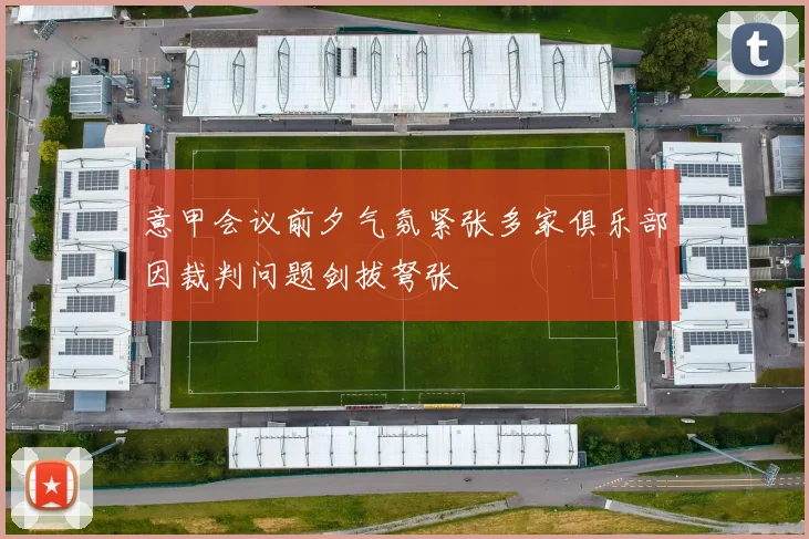 意甲会议前夕气氛紧张多家俱乐部因裁判问题剑拔弩张