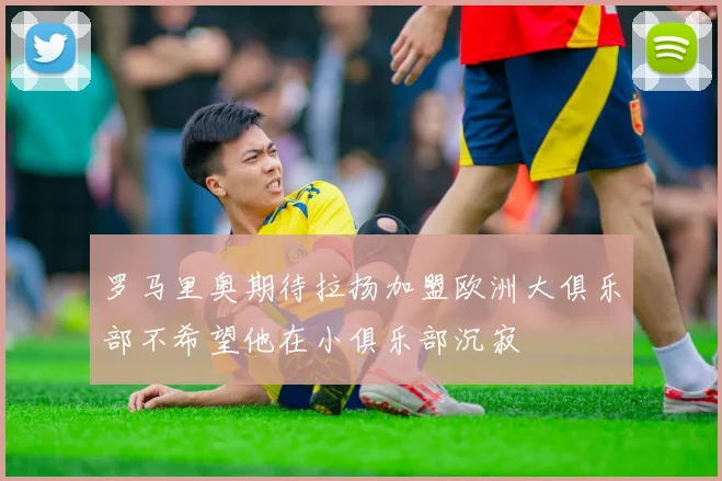 罗马里奥期待拉扬加盟欧洲大俱乐部不希望他在小俱乐部沉寂