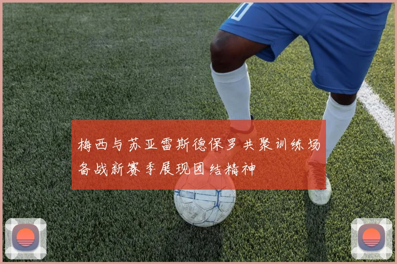 梅西与苏亚雷斯德保罗共聚训练场备战新赛季展现团结精神