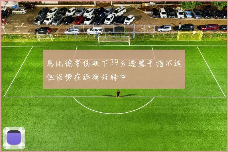 恩比德带伤砍下39分透露手指不适但伤势在逐渐好转中