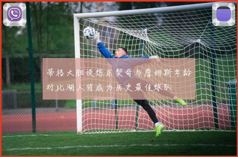 蒂格大胆设想东契奇与詹姆斯年龄对比湖人将成为历史最佳球队