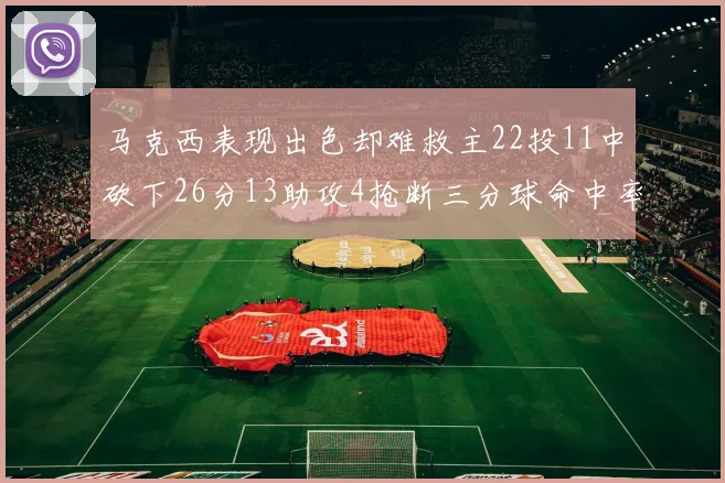 马克西表现出色却难救主22投11中砍下26分13助攻4抢断三分球命中率低迷