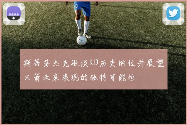 斯蒂芬杰克逊谈KD历史地位并展望火箭未来表现的独特可能性