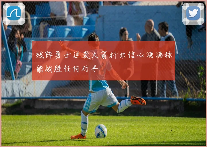 残阵勇士逆袭火箭科尔信心满满称能战胜任何对手