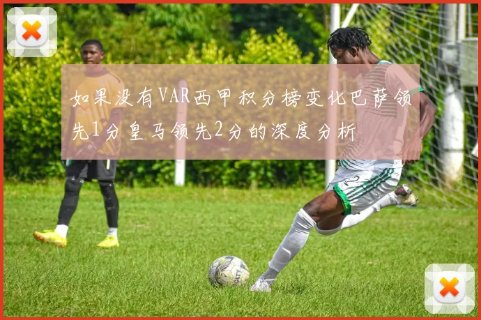 如果没有VAR西甲积分榜变化巴萨领先1分皇马领先2分的深度分析