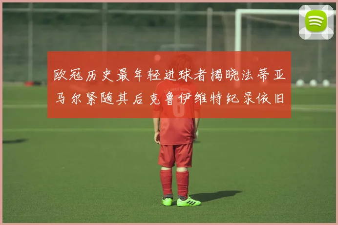 欧冠历史最年轻进球者揭晓法蒂亚马尔紧随其后克鲁伊维特纪录依旧保持