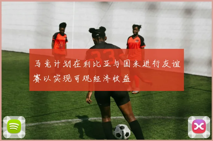 马竞计划在利比亚与国米进行友谊赛以实现可观经济收益