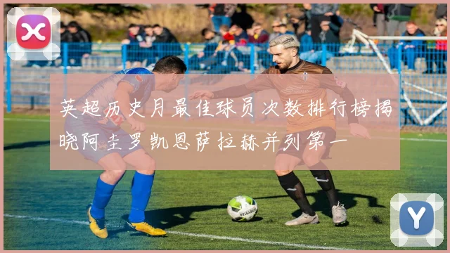 英超历史月最佳球员次数排行榜揭晓阿圭罗凯恩萨拉赫并列第一