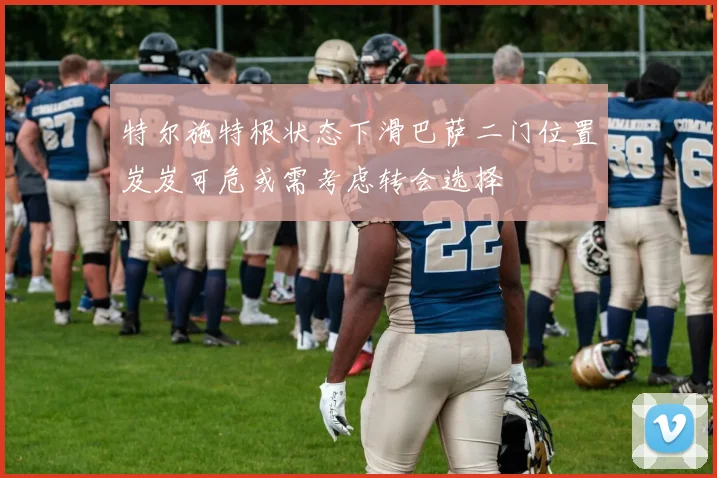 特尔施特根状态下滑巴萨二门位置岌岌可危或需考虑转会选择