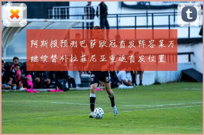 阿斯报预测巴萨欧冠首发阵容莱万继续替补拉菲尼亚重返首发位置