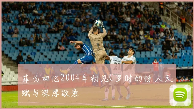 菲戈回忆2004年初见C罗时的惊人天赋与深厚敬意