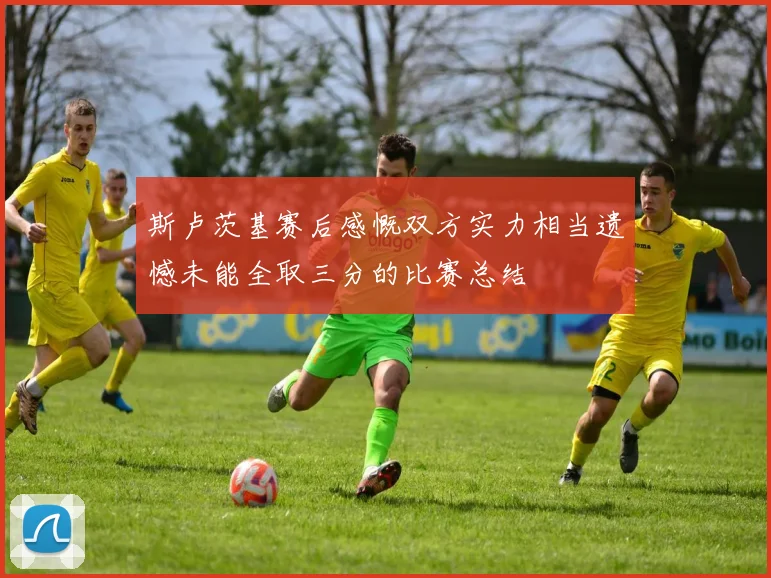 斯卢茨基赛后感慨双方实力相当遗憾未能全取三分的比赛总结