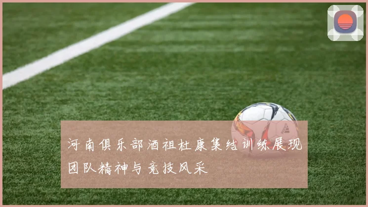 河南俱乐部酒祖杜康集结训练展现团队精神与竞技风采
