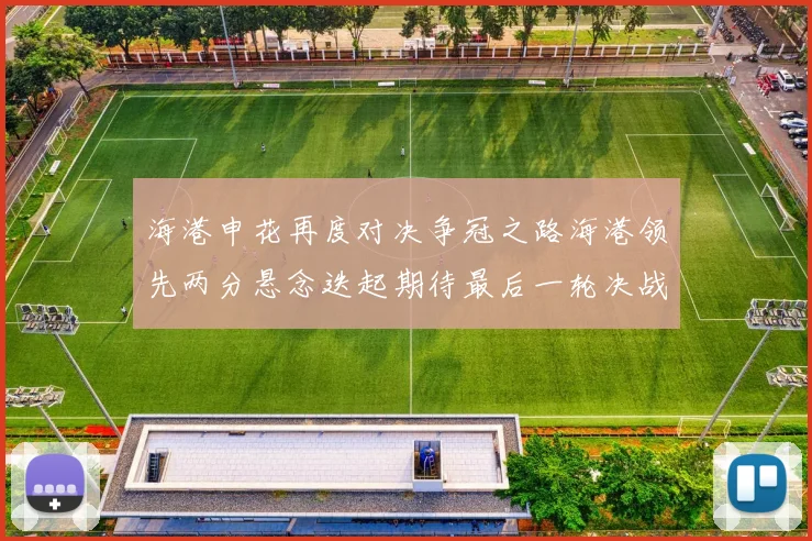 海港申花再度对决争冠之路海港领先两分悬念迭起期待最后一轮决战