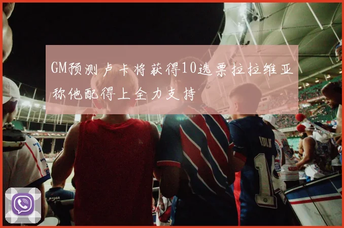 GM预测卢卡将获得10选票拉拉维亚称他配得上全力支持