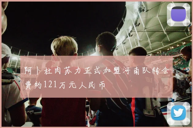 阿卜杜肉苏力正式加盟河南队转会费约121万元人民币
