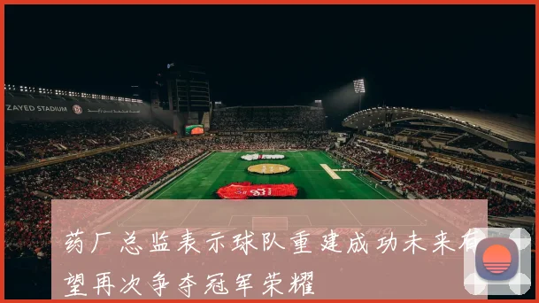 药厂总监表示球队重建成功未来有望再次争夺冠军荣耀