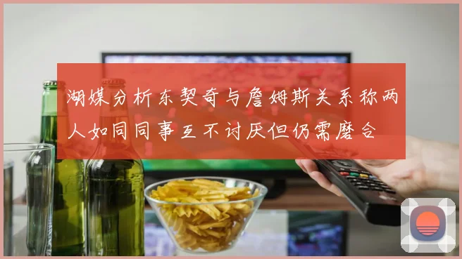 湖媒分析东契奇与詹姆斯关系称两人如同同事互不讨厌但仍需磨合