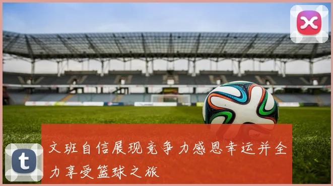 文班自信展现竞争力感恩幸运并全力享受篮球之旅