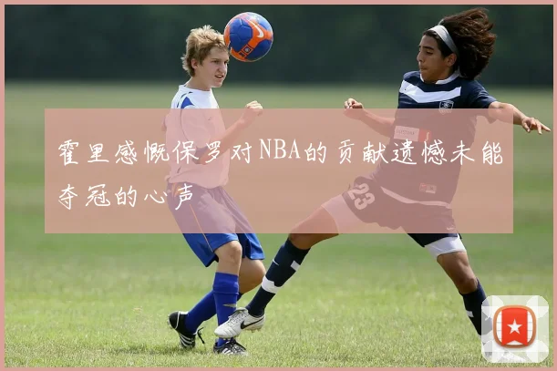 霍里感慨保罗对NBA的贡献遗憾未能夺冠的心声