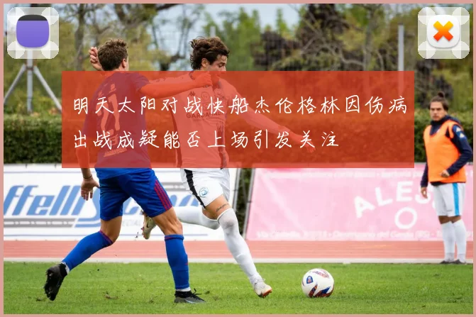 明天太阳对战快船杰伦格林因伤病出战成疑能否上场引发关注