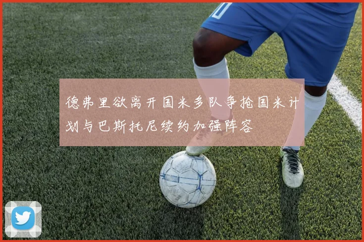 德弗里欲离开国米多队争抢国米计划与巴斯托尼续约加强阵容