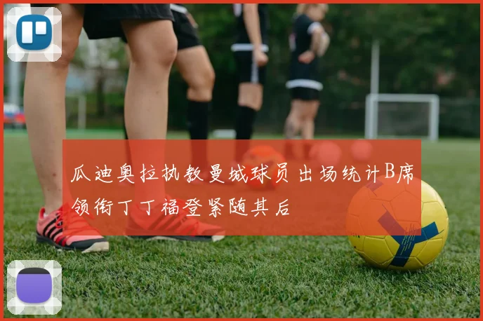 瓜迪奥拉执教曼城球员出场统计B席领衔丁丁福登紧随其后
