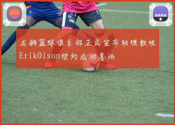 龙狮篮球俱乐部正式宣布助理教练ErikOlson续约成功喜讯