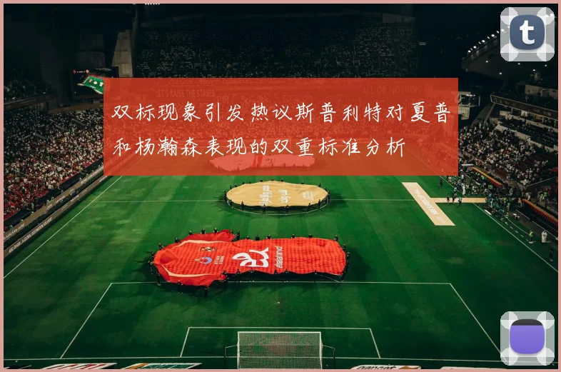 双标现象引发热议斯普利特对夏普和杨瀚森表现的双重标准分析