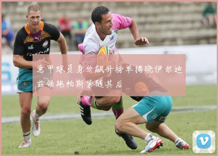 意甲球员身价飙升榜单揭晓伊尔迪兹领跑帕斯紧随其后