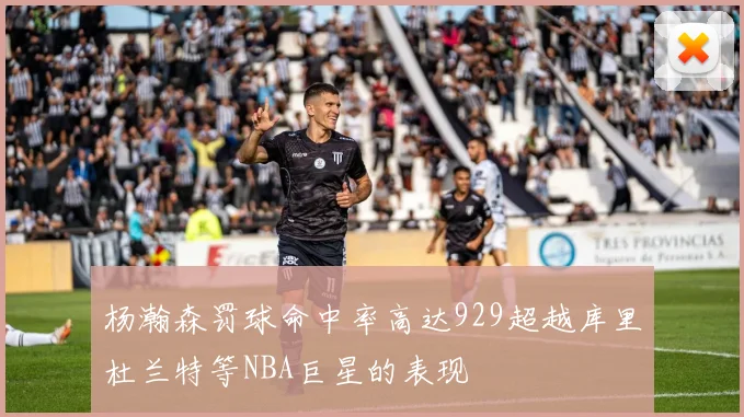 杨瀚森罚球命中率高达929超越库里杜兰特等NBA巨星的表现