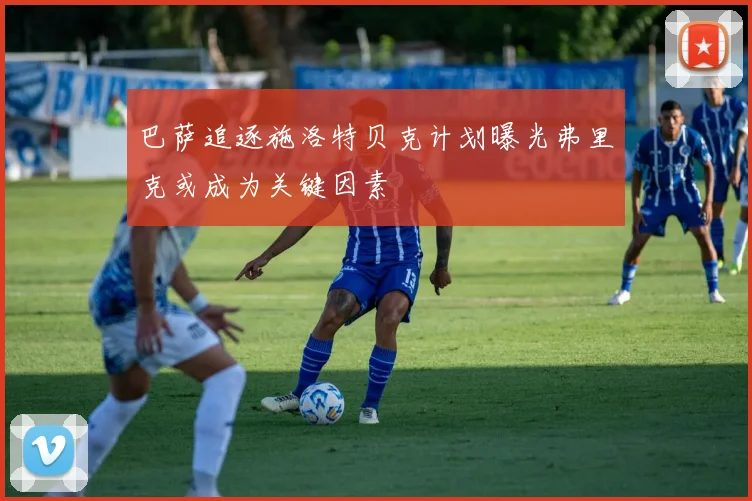 巴萨追逐施洛特贝克计划曝光弗里克或成为关键因素