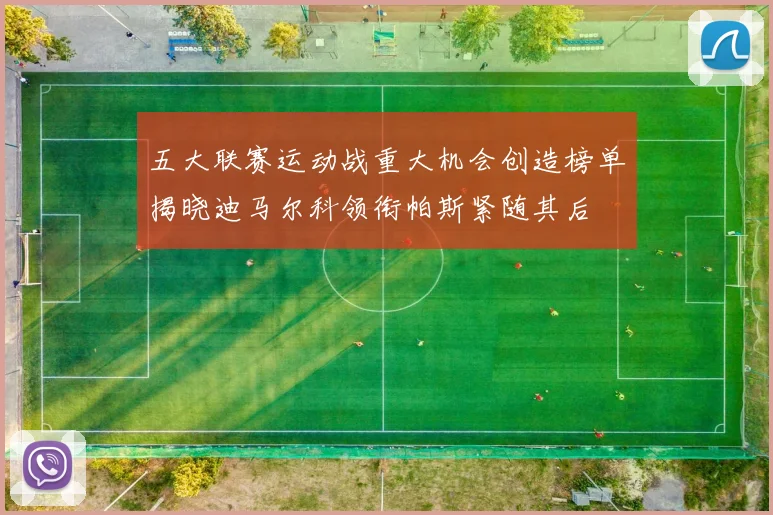五大联赛运动战重大机会创造榜单揭晓迪马尔科领衔帕斯紧随其后