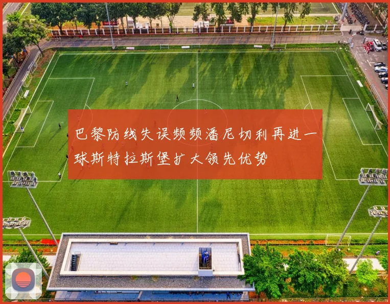 巴黎防线失误频频潘尼切利再进一球斯特拉斯堡扩大领先优势