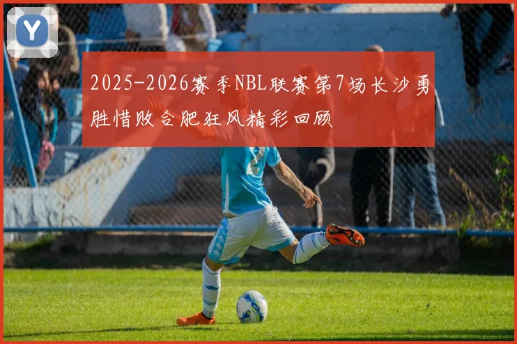 2025-2026赛季NBL联赛第7场长沙勇胜惜败合肥狂风精彩回顾
