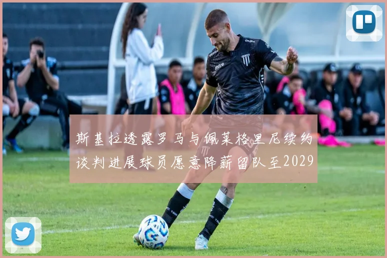 斯基拉透露罗马与佩莱格里尼续约谈判进展球员愿意降薪留队至2029年