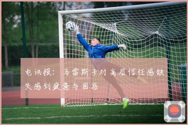 电讯报：马雷斯卡对高层信任感缺失感到疲惫与困惑