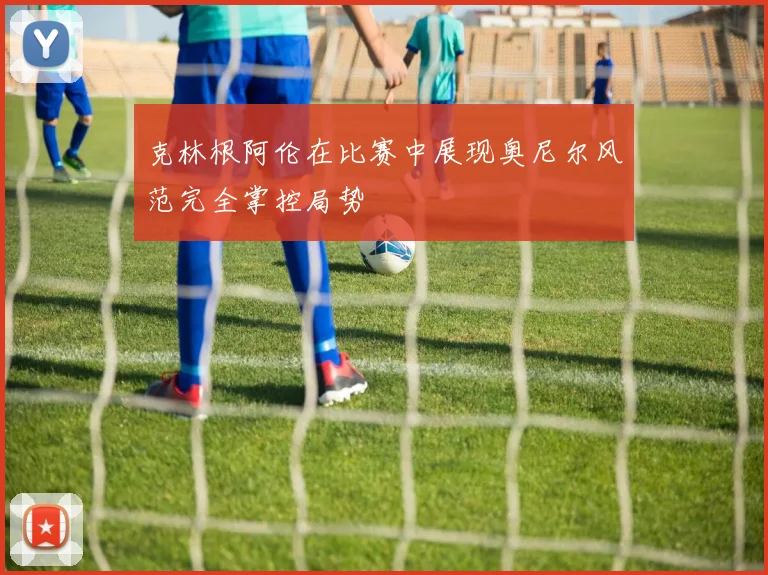 克林根阿伦在比赛中展现奥尼尔风范完全掌控局势