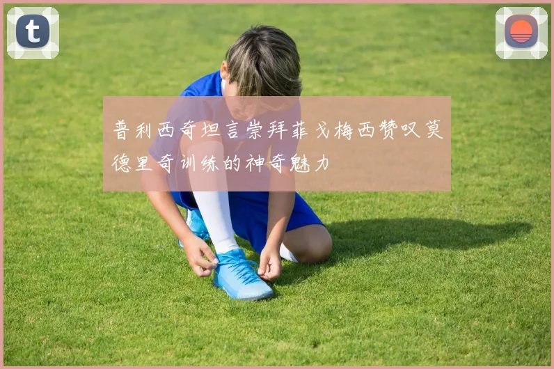 普利西奇坦言崇拜菲戈梅西赞叹莫德里奇训练的神奇魅力