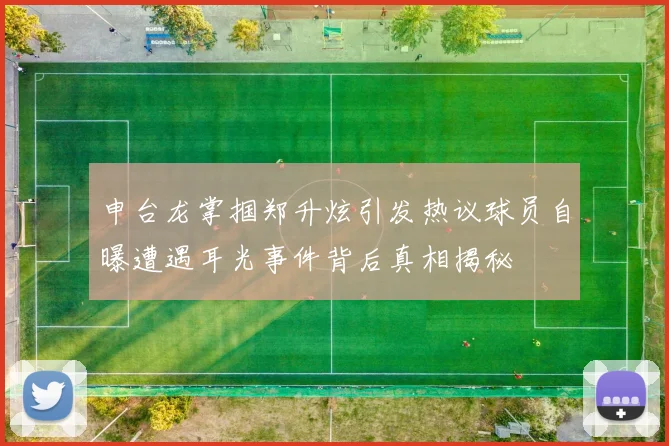 申台龙掌掴郑升炫引发热议球员自曝遭遇耳光事件背后真相揭秘