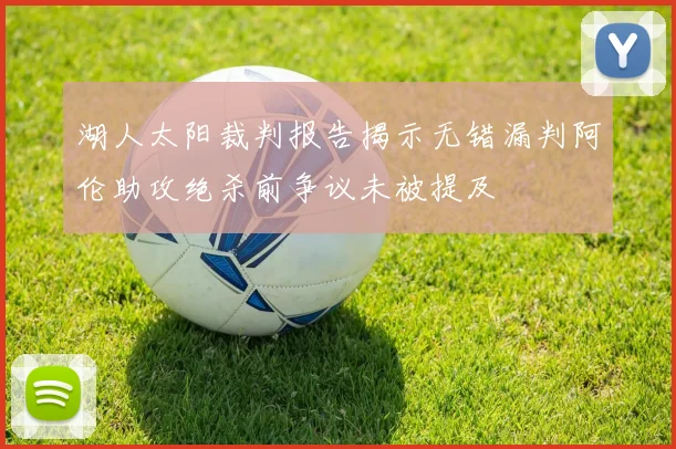 湖人太阳裁判报告揭示无错漏判阿伦助攻绝杀前争议未被提及