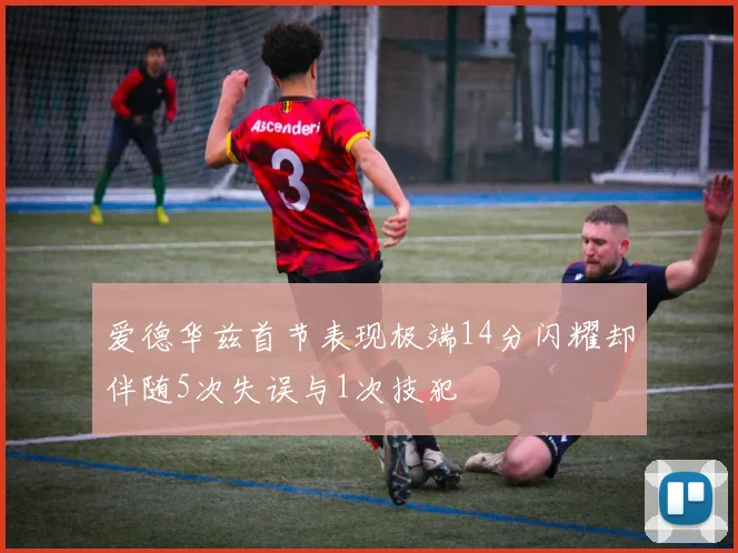 爱德华兹首节表现极端14分闪耀却伴随5次失误与1次技犯