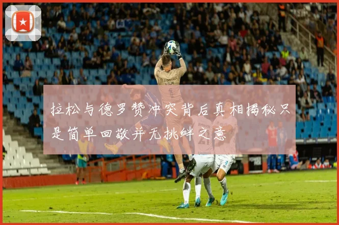 拉松与德罗赞冲突背后真相揭秘只是简单回敬并无挑衅之意