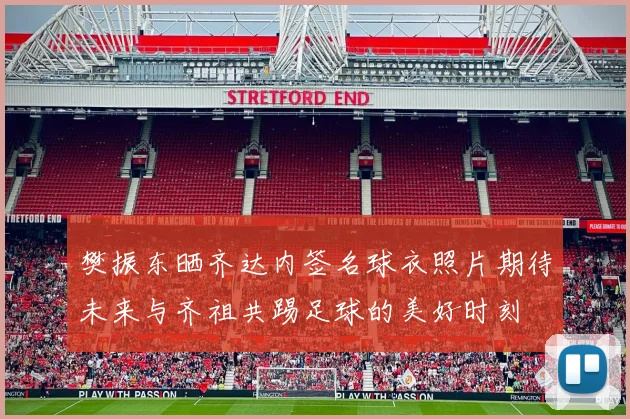 樊振东晒齐达内签名球衣照片期待未来与齐祖共踢足球的美好时刻